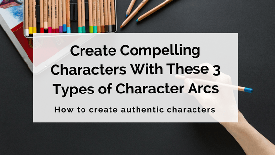 Create Compelling Characters With These 3 Types of Character Arcs